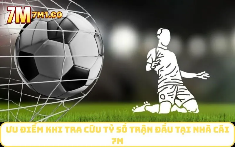 Ưu điểm khi tra cứu tỷ số trận đấu tại nhà cái 7M
